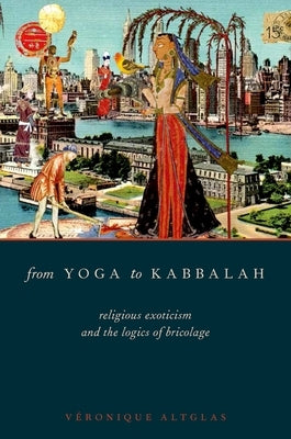 From Yoga to Kabbalah: Religious Exoticism and the Logics of Bricolage by Altglas, Veronique