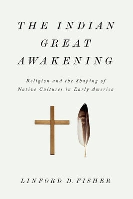 The Indian Great Awakening: Religion and the Shaping of Native Cultures in Early America by Fisher, Linford D.