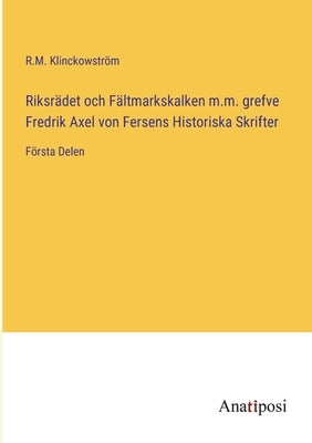 Riksrädet och Fältmarkskalken m.m. grefve Fredrik Axel von Fersens Historiska Skrifter: Första Delen by Klinckowström, R. M.