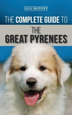 The Complete Guide to the Great Pyrenees: Selecting, Training, Feeding, Loving, and Raising your Great Pyrenees Successfully from Puppy to Old Age by Hotovy, Erin