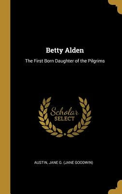 Betty Alden: The First Born Daughter of the Pilgrims by Jane G. (Jane Goodwin), Austin