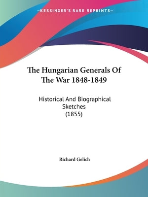 The Hungarian Generals Of The War 1848-1849: Historical And Biographical Sketches (1855) by Gelich, Richard