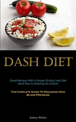 Dash Diet: Great Recipes With A Simple 30-day Dash Diet Meal Plan Containing No Sodium (The Complete Guide To Managing High Blood by Walter, Aubrey