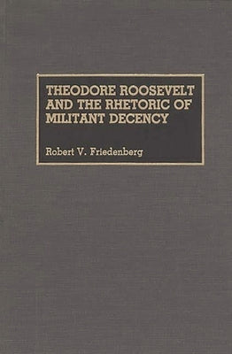 Theodore Roosevelt and the Rhetoric of Militant Decency by Friedenberg, Robert