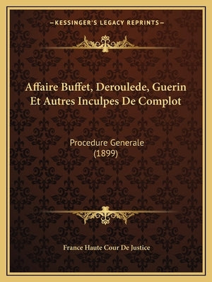 Affaire Buffet, Deroulede, Guerin Et Autres Inculpes De Complot: Procedure Generale (1899) by De Justice, France Haute Cour