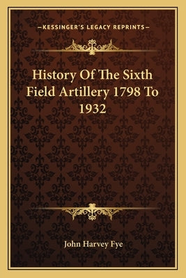 History Of The Sixth Field Artillery 1798 To 1932 by Fye, John Harvey