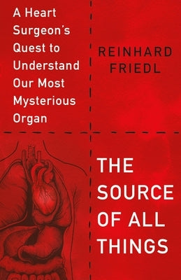 The Source of All Things: A Heart Surgeon's Quest to Understand Our Most Mysterious Organ by Friedl, Reinhard