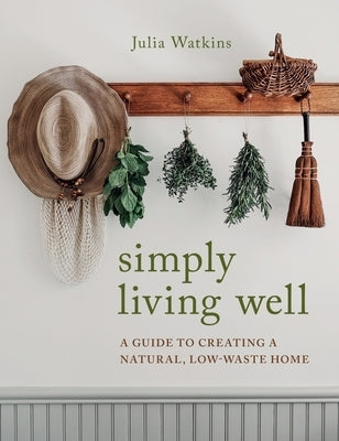 Simply Living Well: A Guide to Creating a Natural, Low-Waste Home by Watkins, Julia