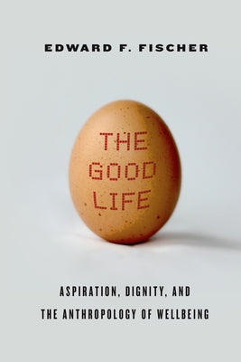 The Good Life: Aspiration, Dignity, and the Anthropology of Wellbeing by Fischer, Edward F.