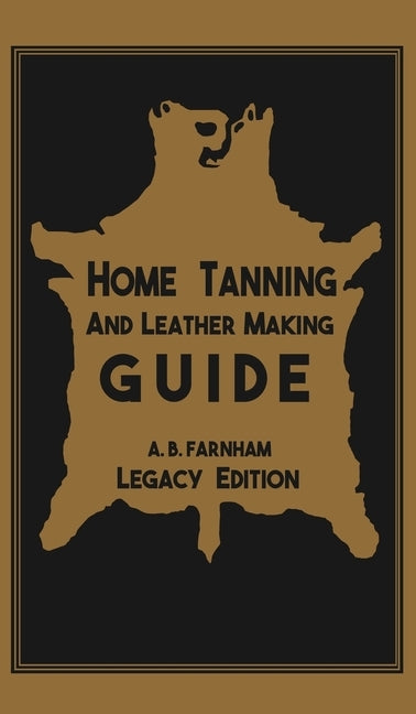 Home Tanning And Leather Making Guide (Legacy Edition): The Classic Manual For Working With And Preserving Your Own Buckskin, Hides, Skins, and Furs by Farnham, Albert B.