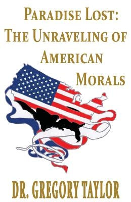 Paradise Lost: The Unraveling of American Morals by Taylor, Gregory