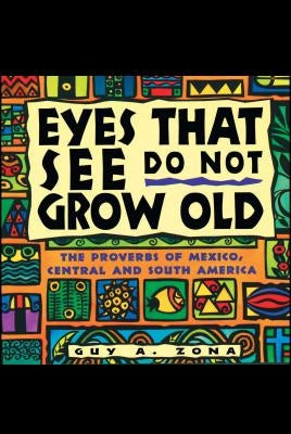 Eyes That See Do Not Grow Old: The Proverbs of Mexico, Central and South America by Zona, Guy A.