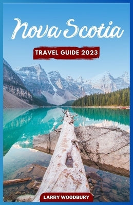 Nova Scotia Travel Guide 2023: A Comprehensive Guide To Exploring The Bluenose Land by Woodbury, Larry
