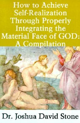 How to Achieve Self-Realization Through Properly Integrating the Material Face of God: A Compilation by Stone, Joshua David