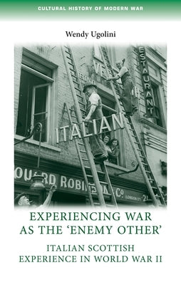 Experiencing War as the 'Enemy Other': Italian Scottish Experience in World War II by Ugolini, Wendy