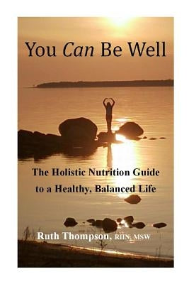 You Can Be Well: The Holistic Nutrition Guide to a Healthy, Balanced Life by Thompson, Ruth