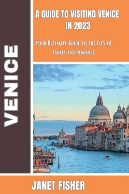 A Guide to Visiting Venice in 2023: Your Ultimate Guide to the City of Canals and Romance by Fisher, Janet