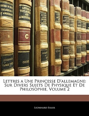 Lettres a Une Princesse d'Allemagne: Sur Divers Sujets de Physique Et de Philosophie, Volume 2 by Euler, Leonhard