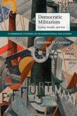 Democratic Militarism: Voting, Wealth, and War by Caverley, Jonathan D.