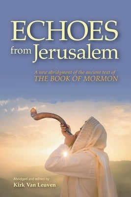 Echoes from Jerusalem: A new abridgment of the ancient text of The Book of Mormon by Van Leuven, Kirk