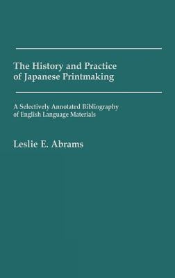 The History and Practice of Japanese Printmaking: A Selectively Annotated Bibliography of English Language Materials by Abrams, Leslie E.