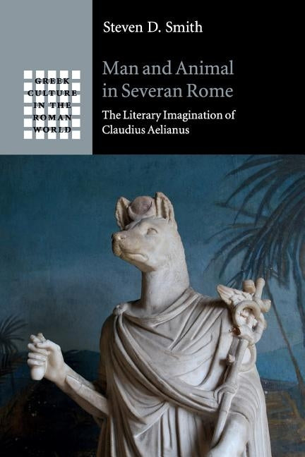 Man and Animal in Severan Rome: The Literary Imagination of Claudius Aelianus by Smith, Steven D.