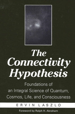 The Connectivity Hypothesis: Foundations of an Integral Science of Quantum, Cosmos, Life, and Consciousness by Laszlo, Ervin