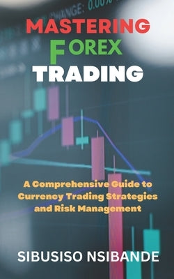 Mastering Forex: A Comprehensive Guide to Currency Trading Strategies and Risk Management by Nsibande, Sibusiso