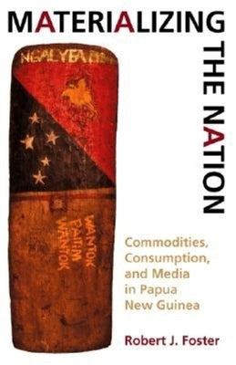 Materializing the Nation: Commodities, Consumption, and Media in Papua New Guinea by Foster, Robert J.