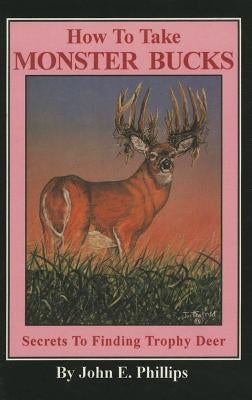 How to Take Monster Bucks: Secrets to Finding Trophy Deer by Phillips, John E.