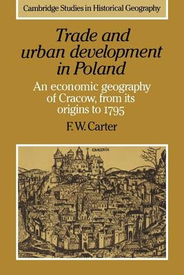 Trade and Urban Development in Poland: An Economic Geography of Cracow, from Its Origins to 1795 by Carter, F. W.