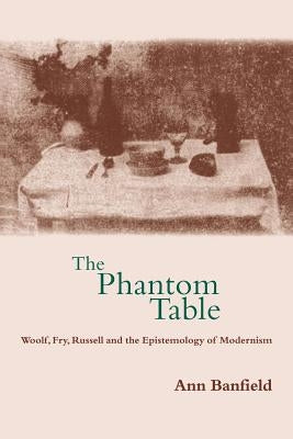 The Phantom Table: Woolf, Fry, Russell and the Epistemology of Modernism by Banfield, Ann