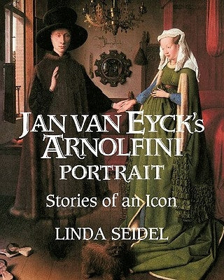 Jan Van Eyck's Arnolfini Portrait: Stories of an Icon by Seidel, Linda