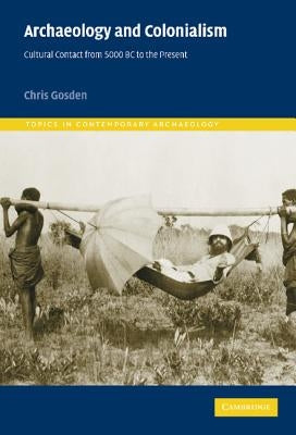 Archaeology and Colonialism: Cultural Contact from 5000 BC to the Present by Gosden, Chris
