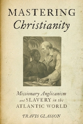 Mastering Christianity: Missionary Anglicanism and Slavery in the Atlantic World by Glasson, Travis