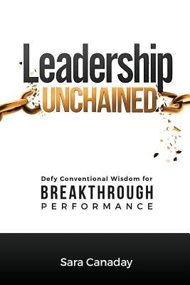 Leadership Unchained: Defy Conventional Wisdom for Breakthrough Performance by Canaday, Sara