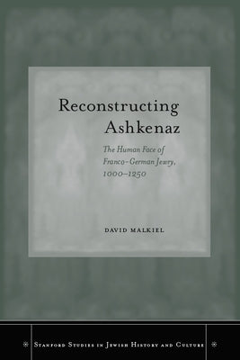 Reconstructing Ashkenaz: The Human Face of Franco-German Jewry, 1000-1250 by Malkiel, David