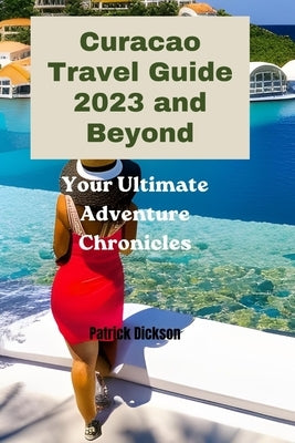Curacao Travel Guide 2023 and Beyond: Your Ultimate Adventure Chronicles by Dickson, Patrick