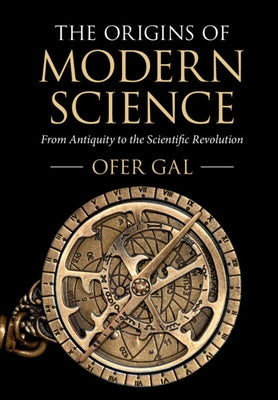 The Origins of Modern Science: From Antiquity to the Scientific Revolution by Gal, Ofer