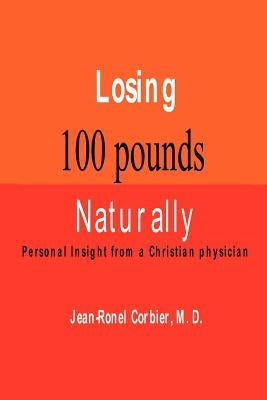 Losing 100 Pounds Naturally: Personal Insight from a Christian Physician by Corbier, Jean-Ronel