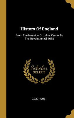 History Of England: From The Invasion Of Julius Cæsar To The Revolution Of 1688 by Hume, David