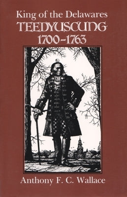 King of the Delawares: Teedyuscung, 1700-1763 by Wallace, Anthony F. C.