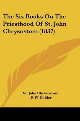 The Six Books on the Priesthood of St. John Chrysostom (1837) by St John Chrysostom, John Chrysostom