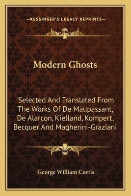 Modern Ghosts: Selected and Translated from the Works of de Maupassant, de Alarcon, Kielland, Kompert, Becquer and Magherini-Graziani by Curtis, George William