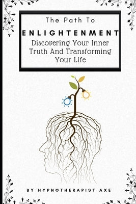 The Path To Enlightenment: Discovering Your Inner Truth and Transforming Your Life by Axe, Hypnotherapist