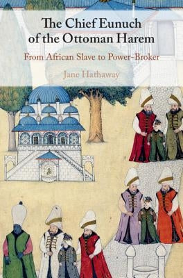 The Chief Eunuch of the Ottoman Harem: From African Slave to Power-Broker by Hathaway, Jane