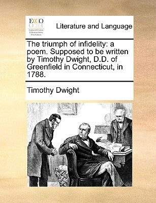 The Triumph of Infidelity: A Poem. Supposed to Be Written by Timothy Dwight, D.D. of Greenfield in Connecticut, in 1788. by Dwight, Timothy