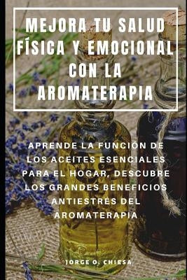 Mejora Tu Salud Física Y Emocional Con La Aromaterapia: Aprende La Función de Los Aceites Esenciales Para El Hogar, Descubre Los Grandes Beneficios An by Chiesa, Jorge O.