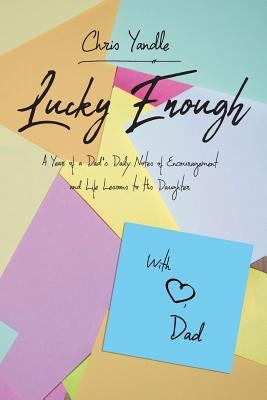 Lucky Enough: A Year of a Dad's Daily Notes of Encouragement and Life Lessons to His Daughter by Yandle, Chris