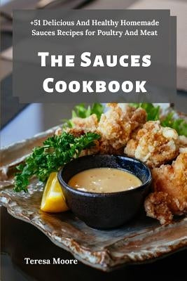The Sauces Cookbook: +51 Delicious And Healthy Homemade Sauces Recipes for Poultry And Meat by Moore, Teresa